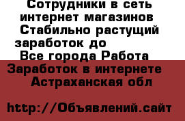 Сотрудники в сеть интернет магазинов. Стабильно растущий заработок до 40 000... - Все города Работа » Заработок в интернете   . Астраханская обл.